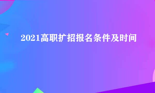 2021高职扩招报名条件及时间