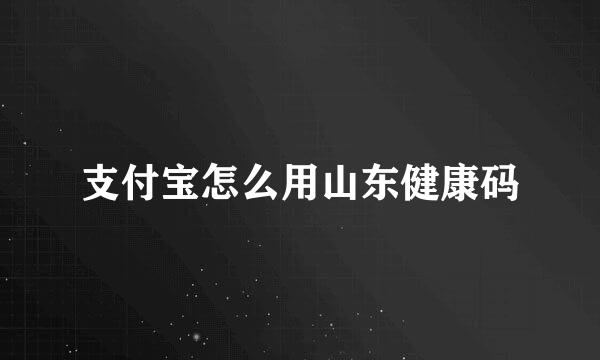 支付宝怎么用山东健康码