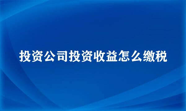 投资公司投资收益怎么缴税