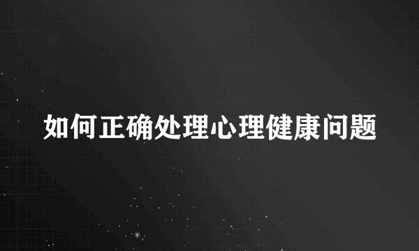 如何正确处理心理健康问题
