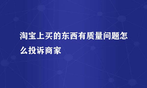 淘宝上买的东西有质量问题怎么投诉商家