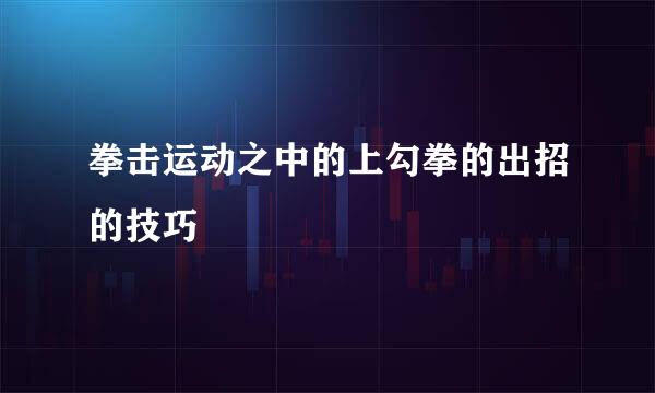 拳击运动之中的上勾拳的出招的技巧