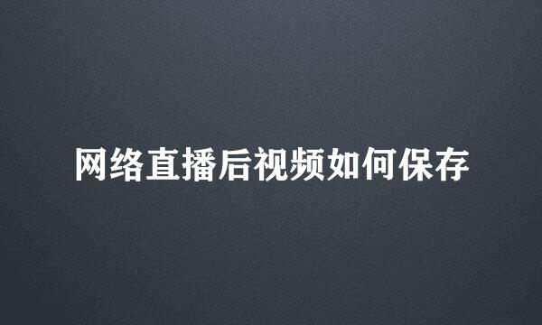 网络直播后视频如何保存
