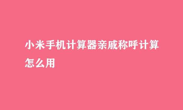 小米手机计算器亲戚称呼计算怎么用