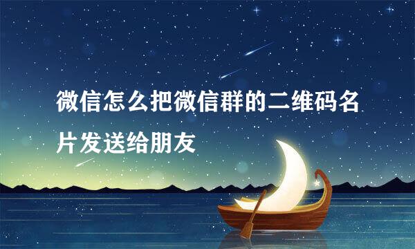 微信怎么把微信群的二维码名片发送给朋友