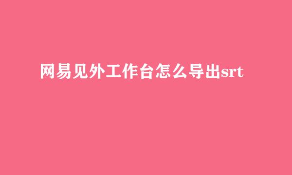 网易见外工作台怎么导出srt