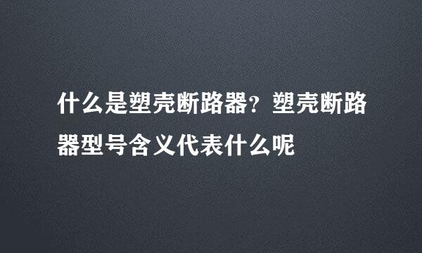 什么是塑壳断路器？塑壳断路器型号含义代表什么呢