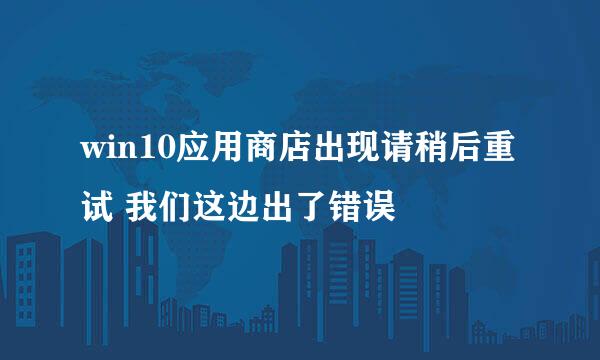 win10应用商店出现请稍后重试 我们这边出了错误