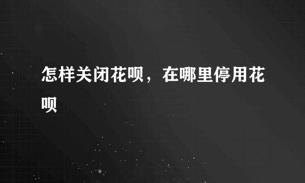 怎样关闭花呗，在哪里停用花呗