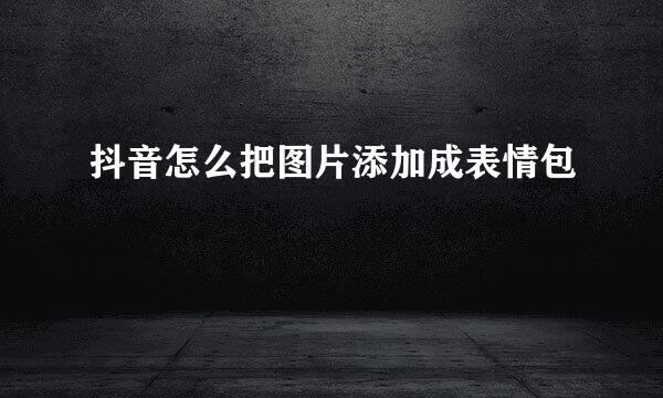 抖音怎么把图片添加成表情包