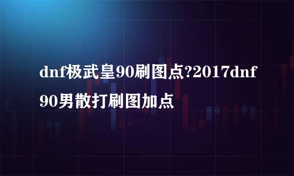 dnf极武皇90刷图点?2017dnf90男散打刷图加点