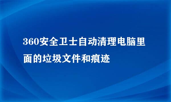 360安全卫士自动清理电脑里面的垃圾文件和痕迹