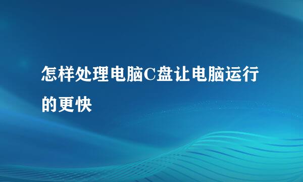 怎样处理电脑C盘让电脑运行的更快