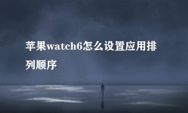 苹果watch6怎么设置应用排列顺序