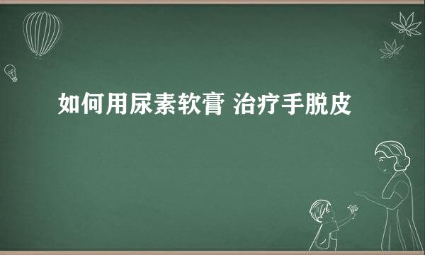 如何用尿素软膏 治疗手脱皮