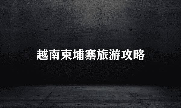 越南柬埔寨旅游攻略