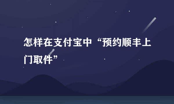怎样在支付宝中“预约顺丰上门取件”