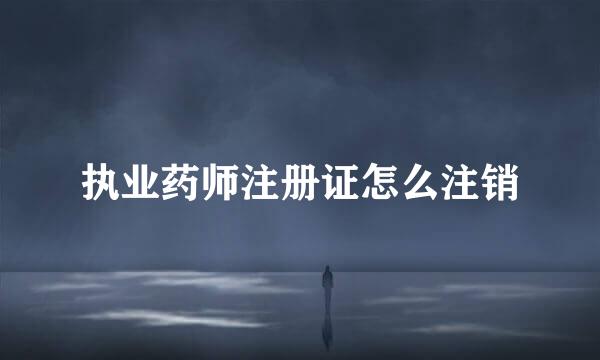 执业药师注册证怎么注销