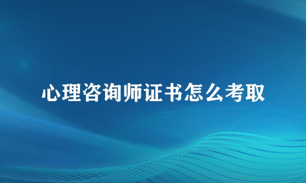 心理咨询师证书怎么考取