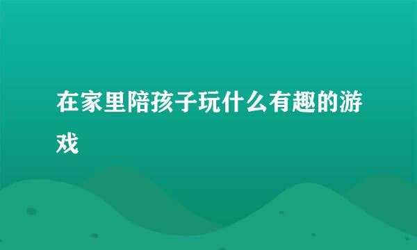 在家里陪孩子玩什么有趣的游戏