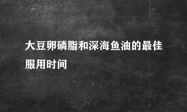 大豆卵磷脂和深海鱼油的最佳服用时间
