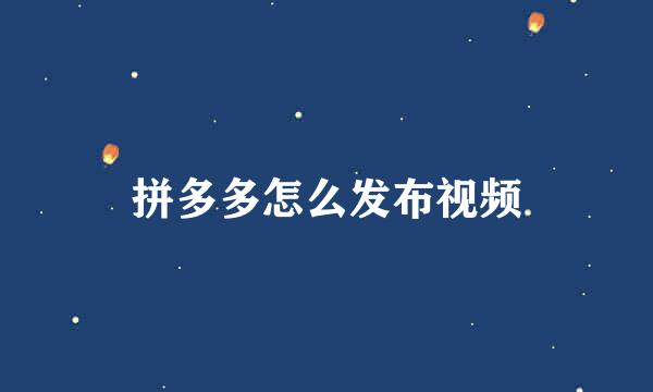 拼多多怎么发布视频