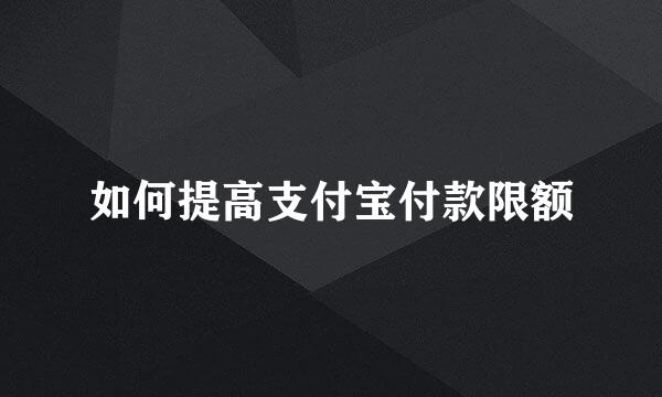 如何提高支付宝付款限额