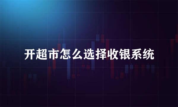 开超市怎么选择收银系统