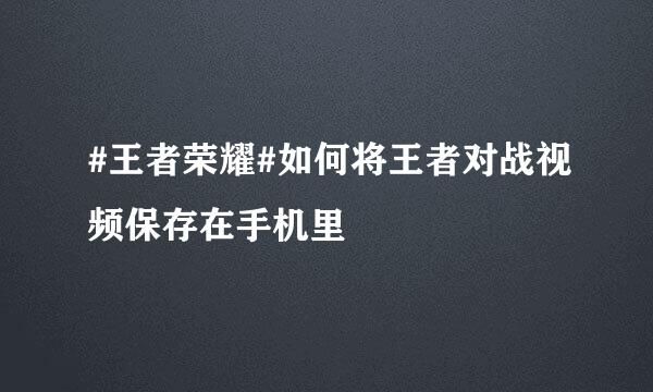 #王者荣耀#如何将王者对战视频保存在手机里