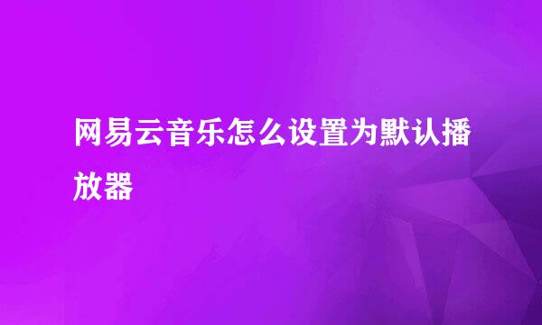 网易云音乐怎么设置为默认播放器