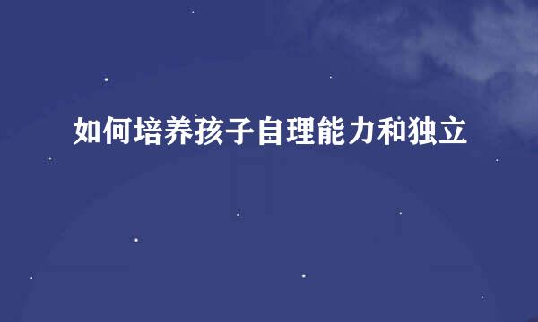 如何培养孩子自理能力和独立