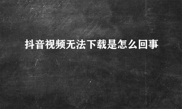 抖音视频无法下载是怎么回事
