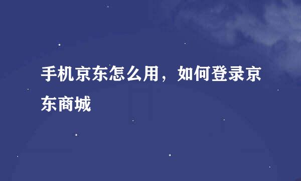 手机京东怎么用，如何登录京东商城
