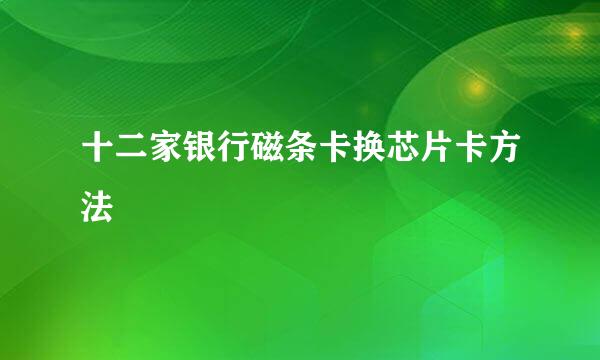十二家银行磁条卡换芯片卡方法