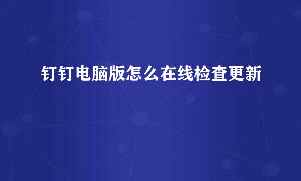 钉钉电脑版怎么在线检查更新