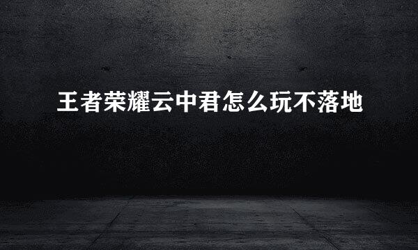 王者荣耀云中君怎么玩不落地