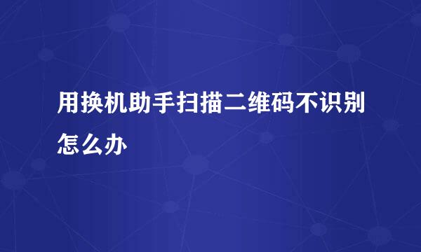 用换机助手扫描二维码不识别怎么办