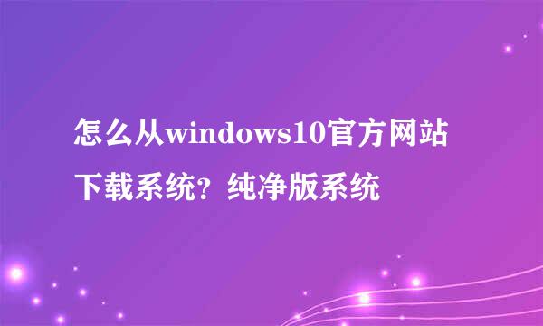 怎么从windows10官方网站下载系统？纯净版系统