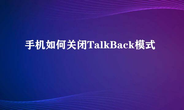 手机如何关闭TalkBack模式