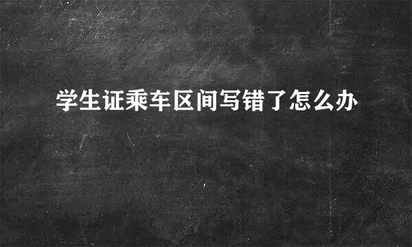学生证乘车区间写错了怎么办