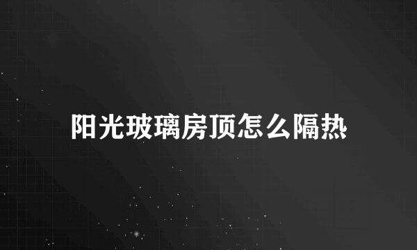 阳光玻璃房顶怎么隔热