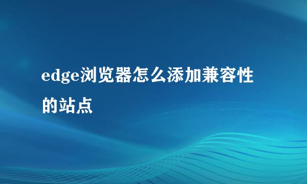 edge浏览器怎么添加兼容性的站点