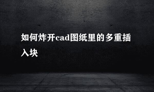 如何炸开cad图纸里的多重插入块