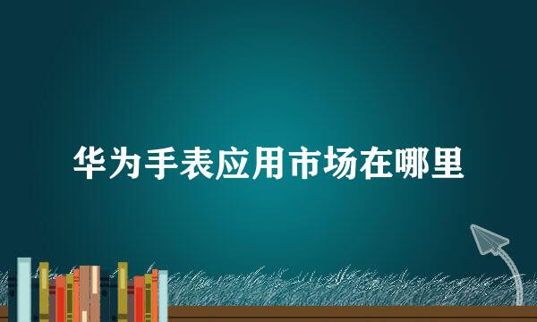 华为手表应用市场在哪里