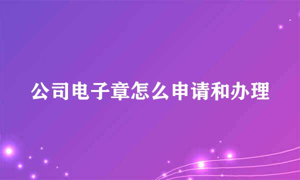 公司电子章怎么申请和办理