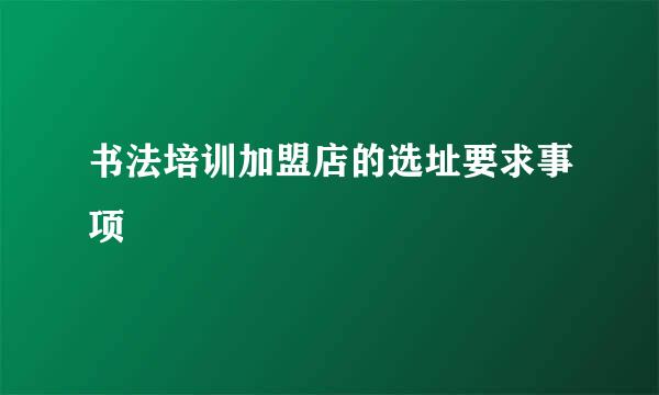 书法培训加盟店的选址要求事项