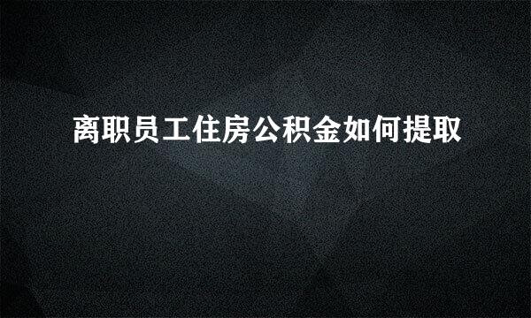 离职员工住房公积金如何提取