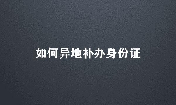 如何异地补办身份证