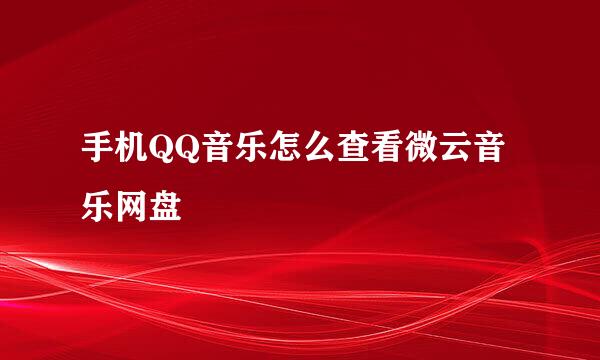 手机QQ音乐怎么查看微云音乐网盘