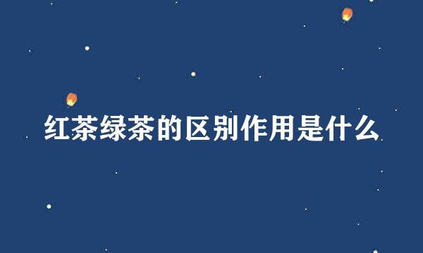 红茶绿茶的区别作用是什么
